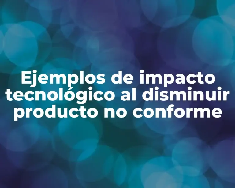 Ejemplos de impacto tecnológico al disminuir producto no conforme