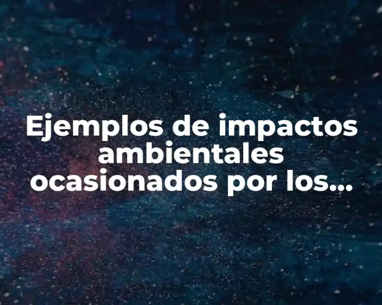 Ejemplos de impactos ambientales ocasionados por los humanos