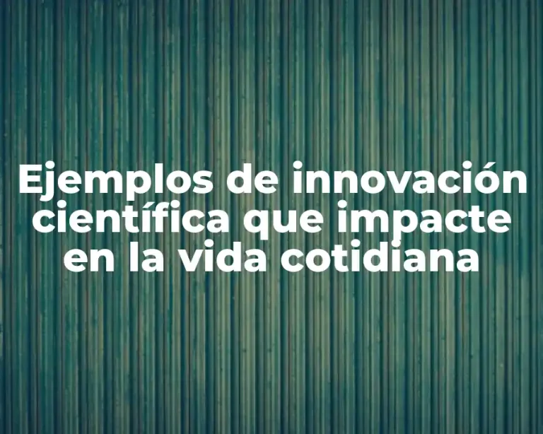 Ejemplos de innovación científica que impacte en la vida cotidiana