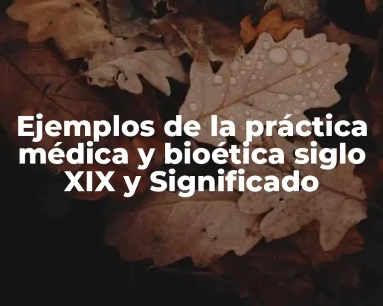 Ejemplos de la práctica médica y bioética siglo XIX y Significado