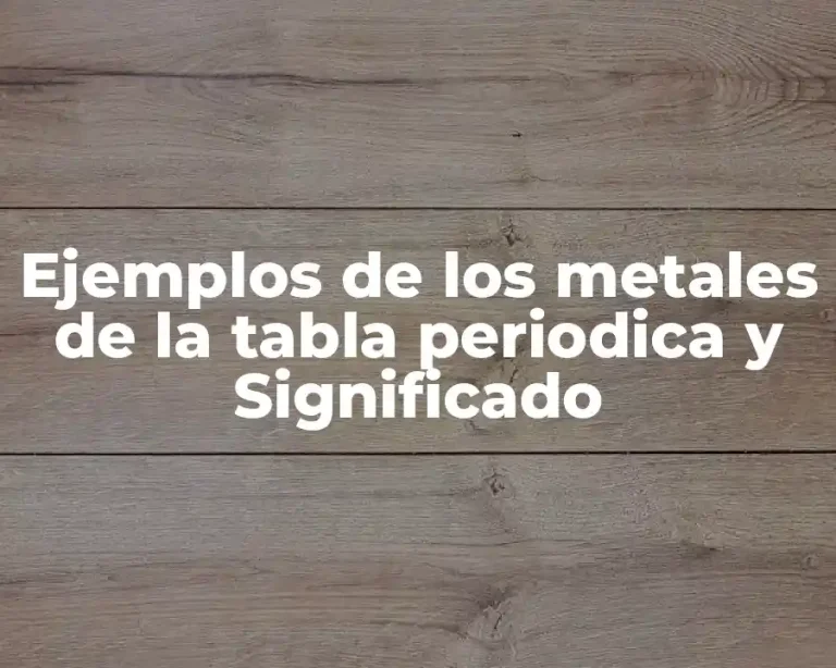 Ejemplos de los metales de la tabla periodica y Significado