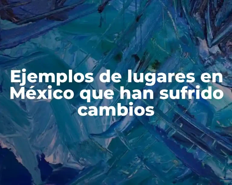 Ejemplos de lugares en México que han sufrido cambios