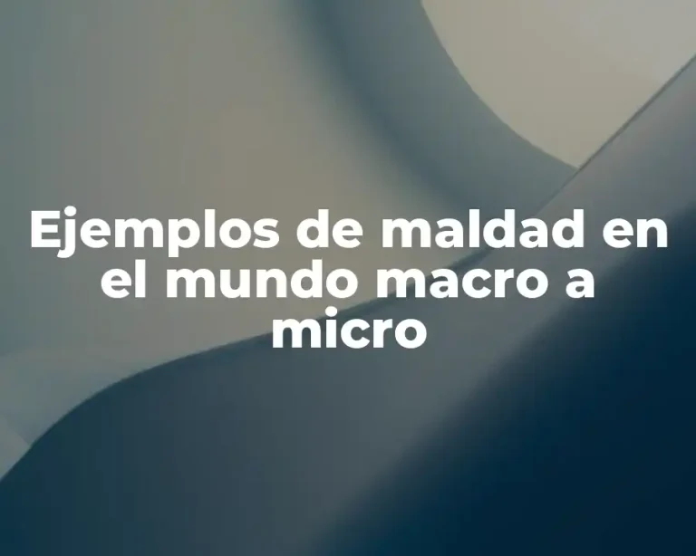 Ejemplos de maldad en el mundo macro a micro