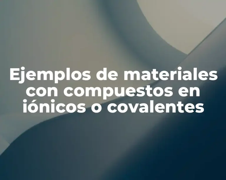 Ejemplos de materiales con compuestos en iónicos o covalentes