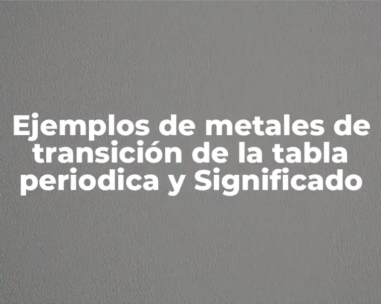 Ejemplos de metales de transición de la tabla periodica y Significado