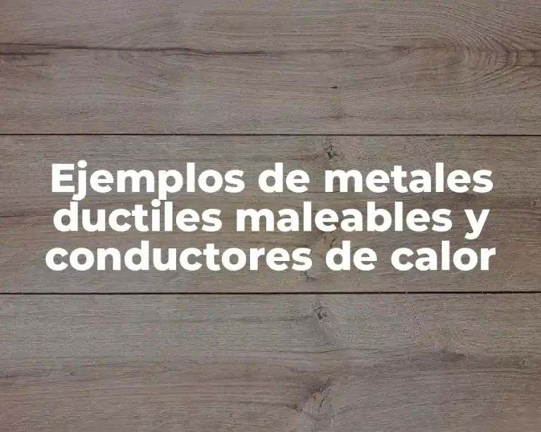 Ejemplos de metales ductiles maleables y conductores de calor