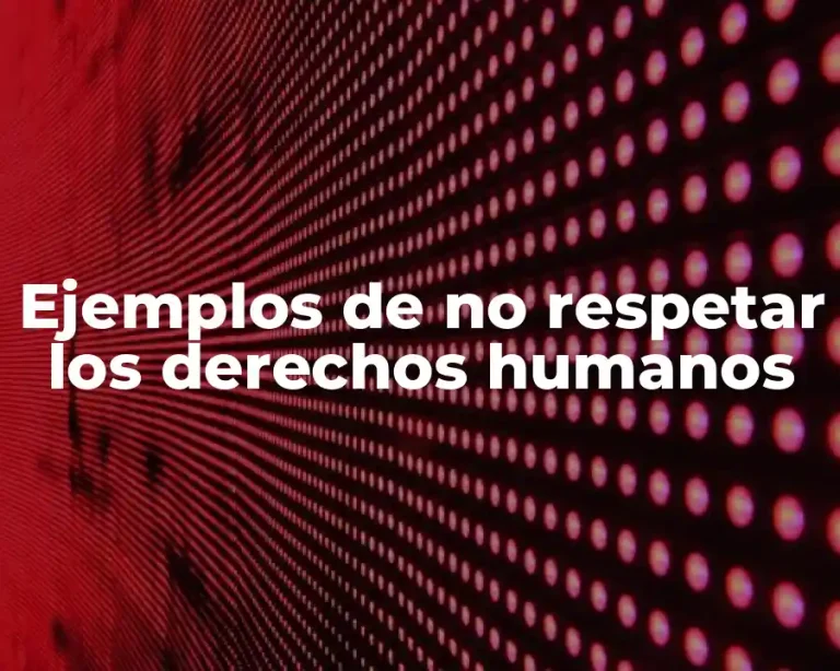 Ejemplos de no respetar los derechos humanos