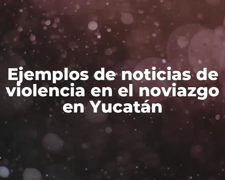 Ejemplos de noticias de violencia en el noviazgo en Yucatán