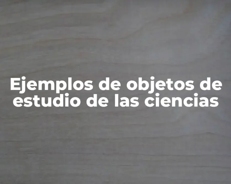 Ejemplos de objetos de estudio de las ciencias