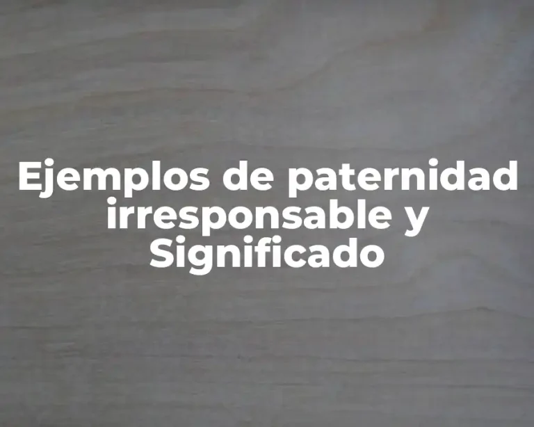 Ejemplos de paternidad irresponsable y Significado