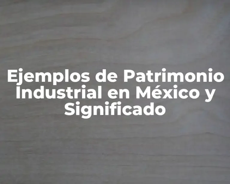 Ejemplos de Patrimonio Industrial en México y Significado