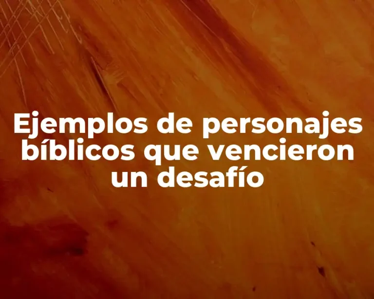Ejemplos de personajes bíblicos que vencieron un desafío