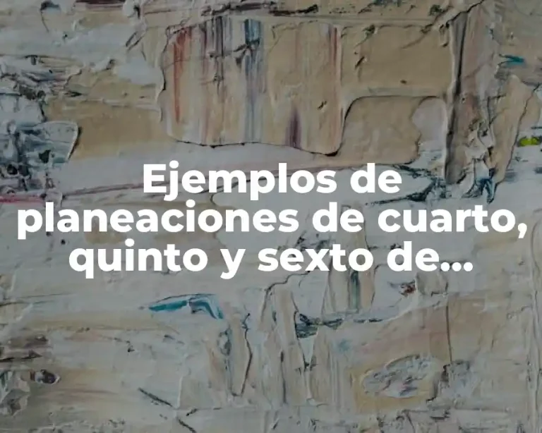 Ejemplos de planeaciones de cuarto, quinto y sexto de primaria