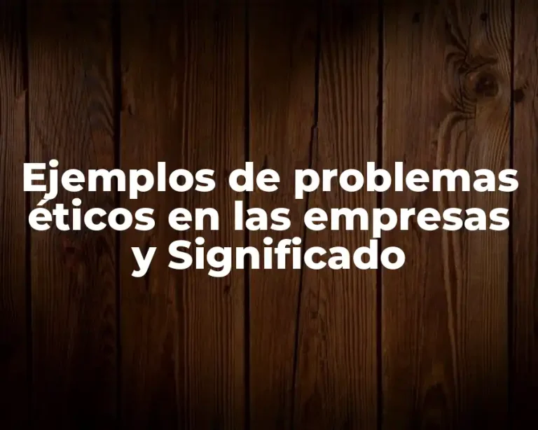 Ejemplos de problemas éticos en las empresas y Significado