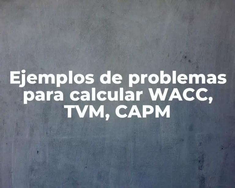 Ejemplos de problemas para calcular WACC, TVM, CAPM