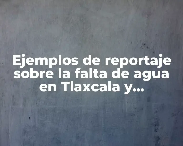 Ejemplos de reportaje sobre la falta de agua en Tlaxcala y Significado