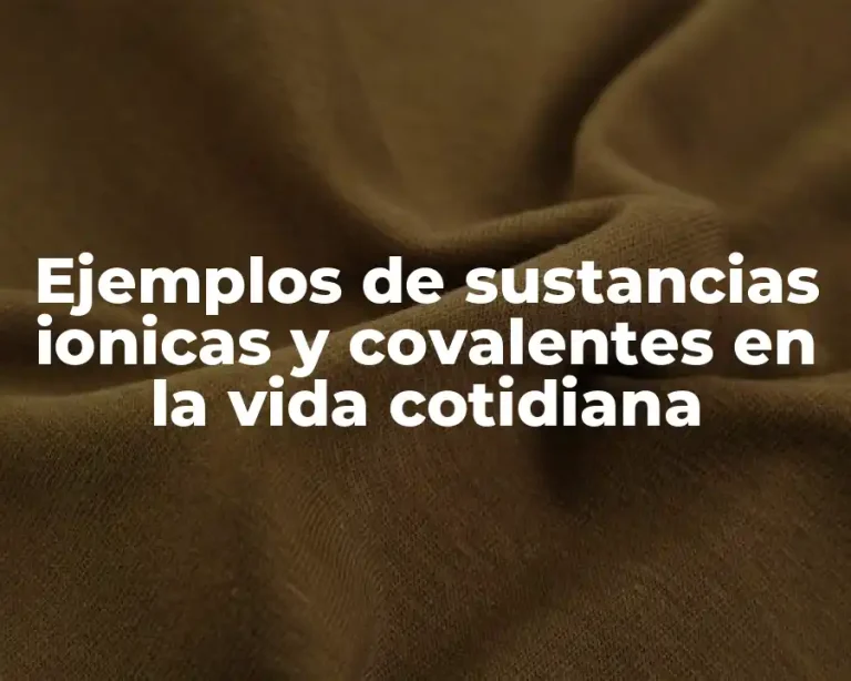 Ejemplos de sustancias ionicas y covalentes en la vida cotidiana