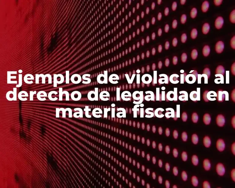 Ejemplos de violación al derecho de legalidad en materia fiscal