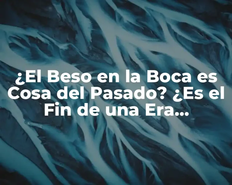 ¿El Beso en la Boca es Cosa del Pasado? ¿Es el Fin de una Era Romántica?