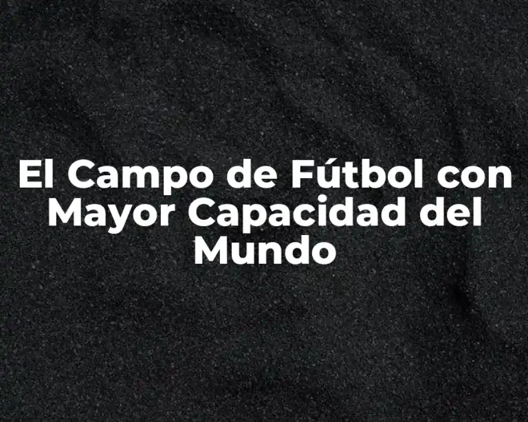 El Campo de Fútbol con Mayor Capacidad del Mundo