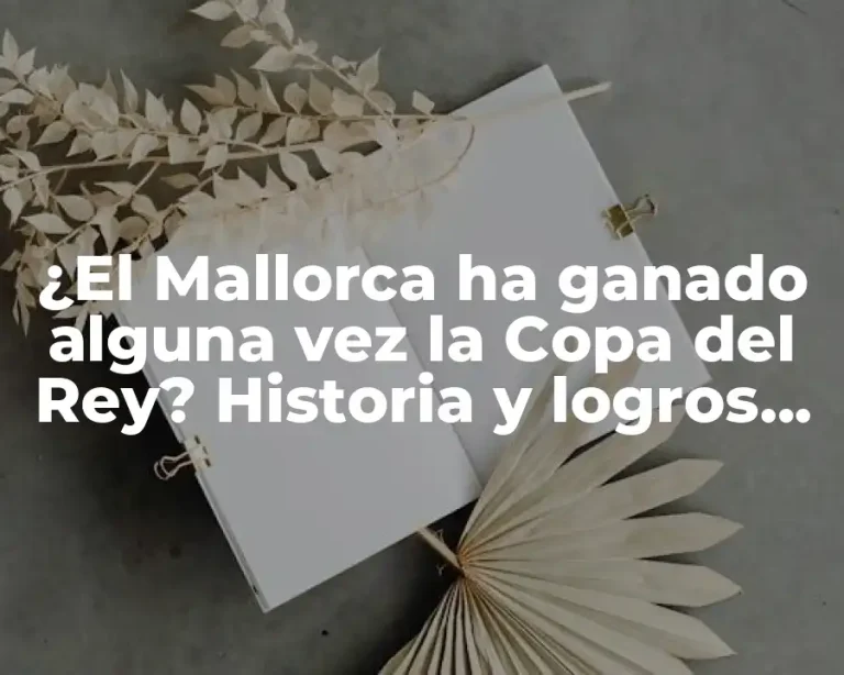 ¿El Mallorca ha ganado alguna vez la Copa del Rey? Historia y logros del club balear