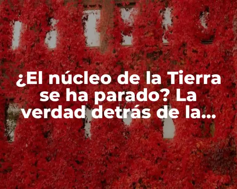 ¿El núcleo de la Tierra se ha parado? La verdad detrás de la teoría