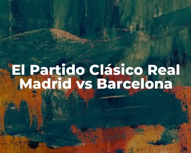 El Partido Clásico Real Madrid vs Barcelona