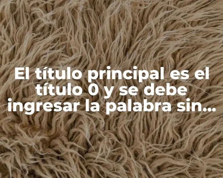El título principal es el título 0 y se debe ingresar la palabra sin modificar.