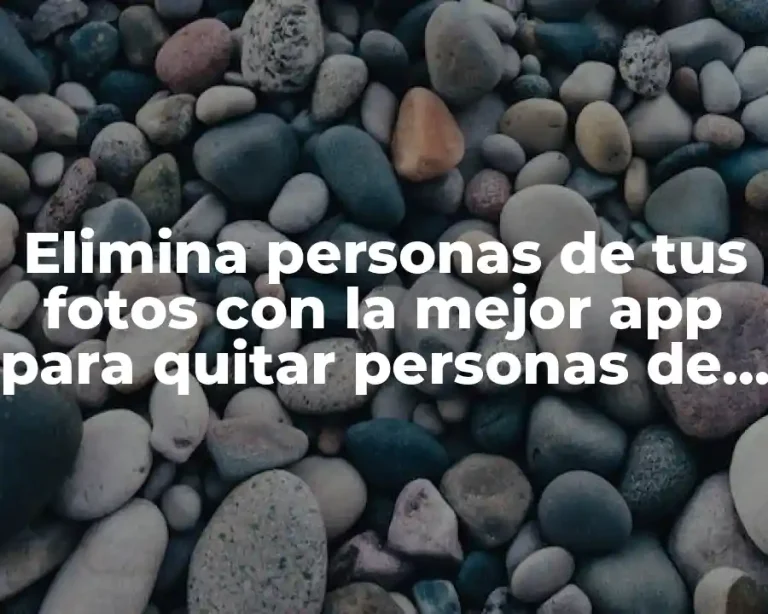 Elimina personas de tus fotos con la mejor app para quitar personas de las fotos