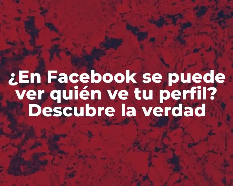 ¿En Facebook se puede ver quién ve tu perfil? Descubre la verdad