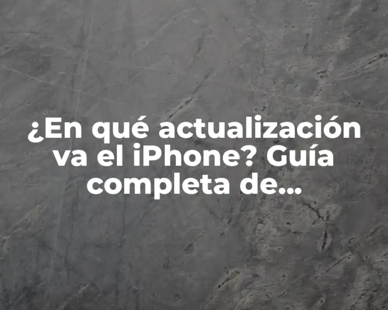¿En qué actualización va el iPhone? Guía completa de actualizaciones