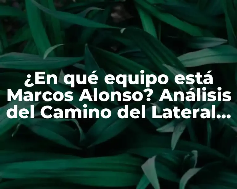 ¿En qué equipo está Marcos Alonso? Análisis del Camino del Lateral Español