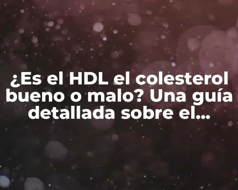 ¿Es el HDL el colesterol bueno o malo? Una guía detallada sobre el colesterol HDL