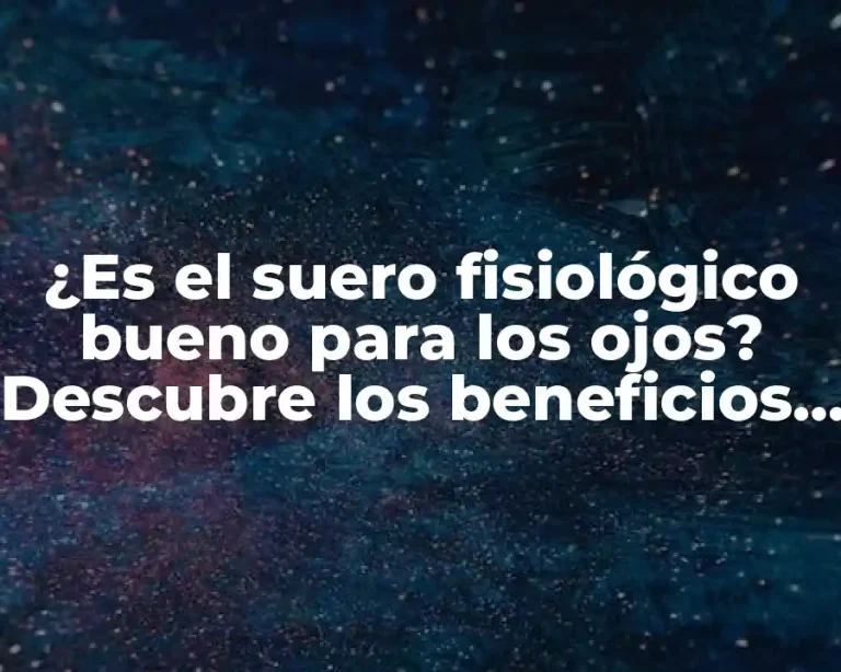 ¿Es el suero fisiológico bueno para los ojos? Descubre los beneficios y usos para tu salud visual