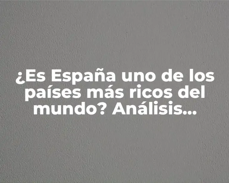 ¿Es España uno de los países más ricos del mundo? Análisis detallado de la economía española