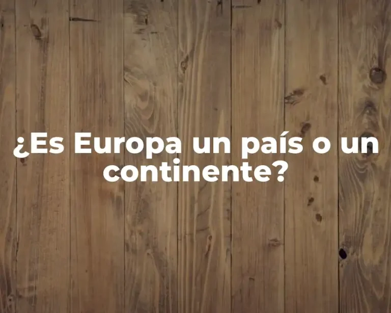 ¿Es Europa un país o un continente?