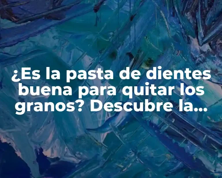 ¿Es la pasta de dientes buena para quitar los granos? Descubre la verdad