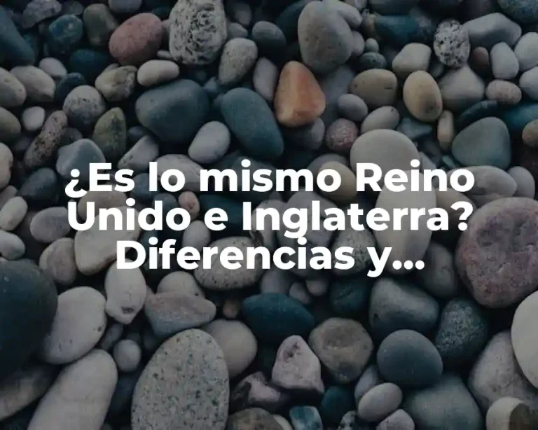 ¿Es lo mismo Reino Unido e Inglaterra? Diferencias y Similitudes Exploradas