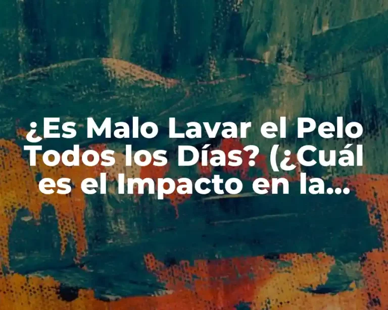 ¿Es Malo Lavar el Pelo Todos los Días? (¿Cuál es el Impacto en la Salud del Cabello?)