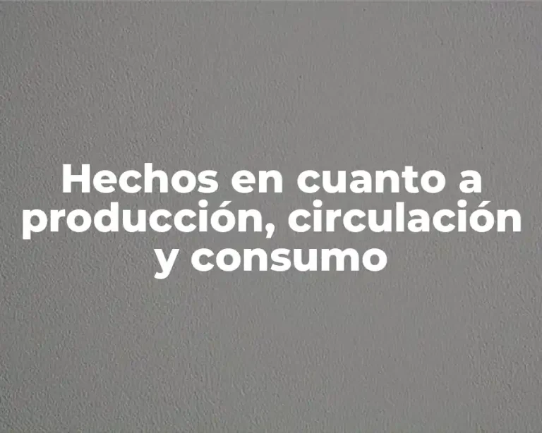 Hechos en cuanto a producción, circulación y consumo