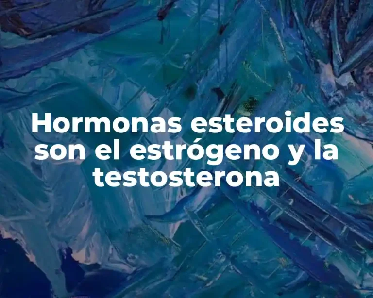 Hormonas esteroides son el estrógeno y la testosterona