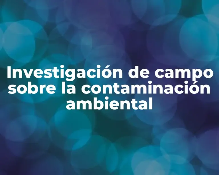 Investigación de campo sobre la contaminación ambiental