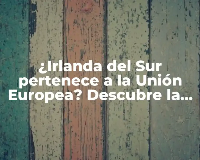 ¿Irlanda del Sur pertenece a la Unión Europea? Descubre la verdad