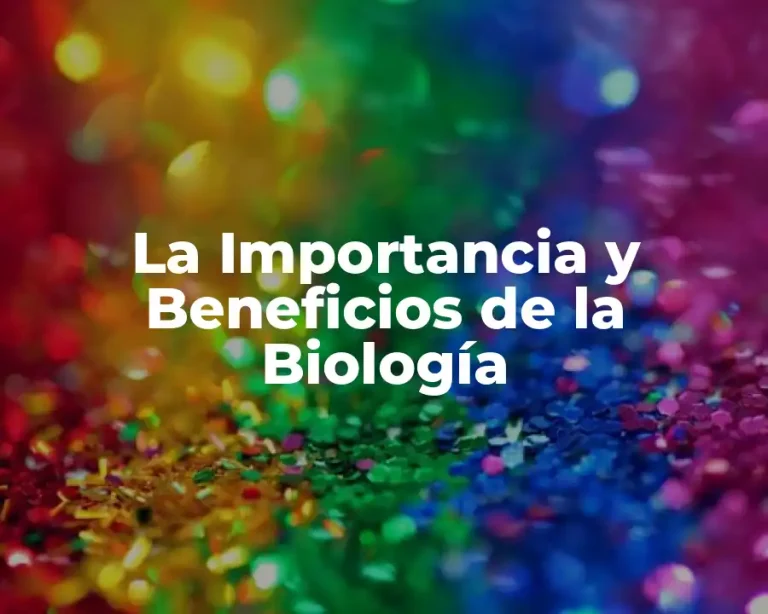 La Importancia y Beneficios de la Biología
