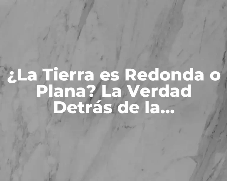¿La Tierra es Redonda o Plana? La Verdad Detrás de la Controversia