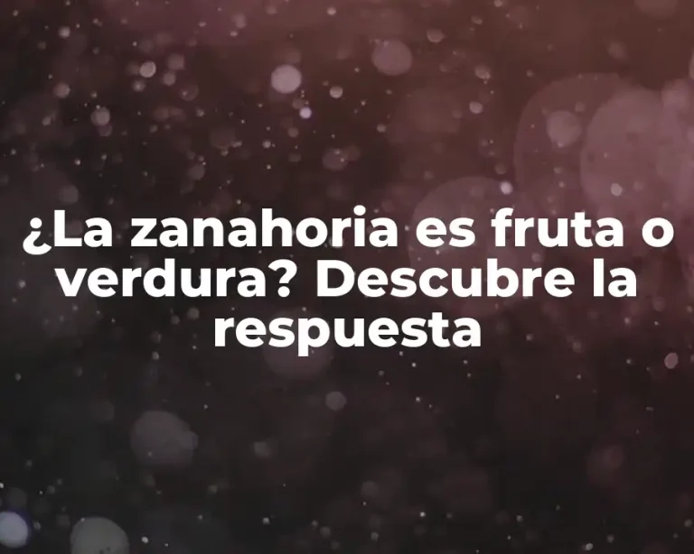 ¿La zanahoria es fruta o verdura? Descubre la respuesta