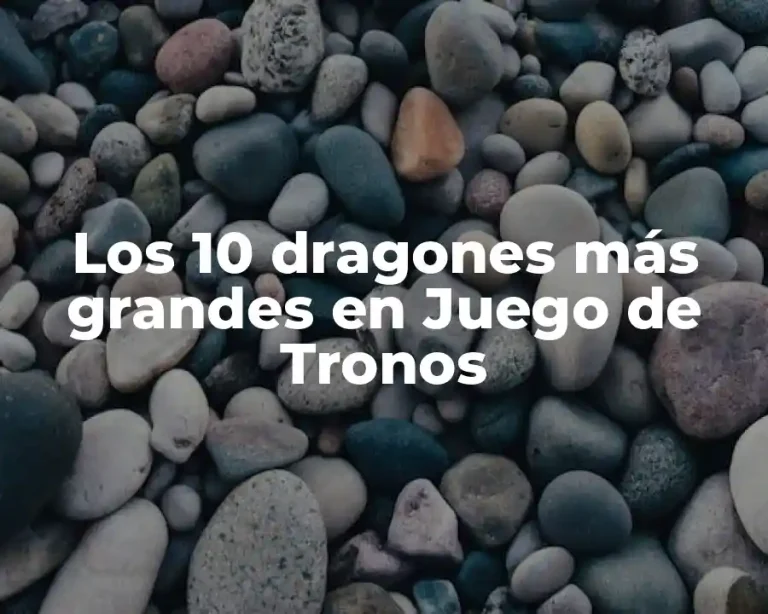 Los 10 dragones más grandes en Juego de Tronos
