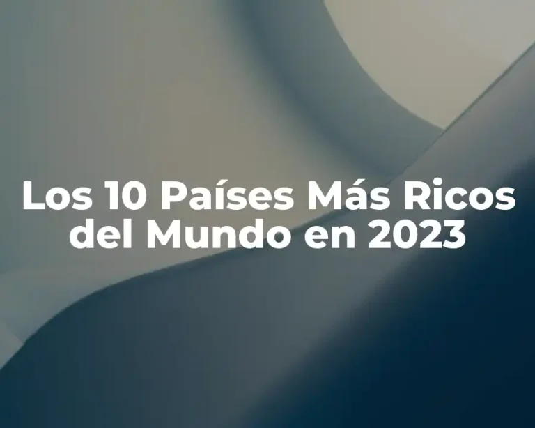 Los 10 Países Más Ricos del Mundo en 2023