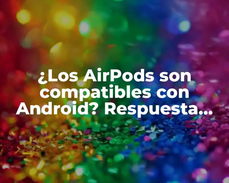 ¿Los AirPods son compatibles con Android? Respuesta definitiva
