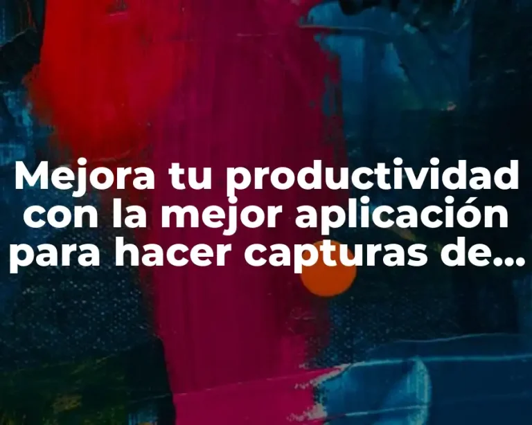 Mejora tu productividad con la mejor aplicación para hacer capturas de pantalla